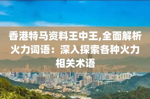 香港特马资料王中王,全面解析火力词语：深入探索各种火力相关术语
