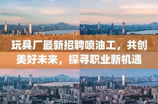 玩具厂最新招聘喷油工，共创美好未来，探寻职业新机遇