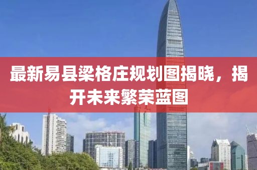 最新易县梁格庄规划图揭晓，揭开未来繁荣蓝图