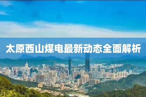 太原西山煤电最新动态全面解析