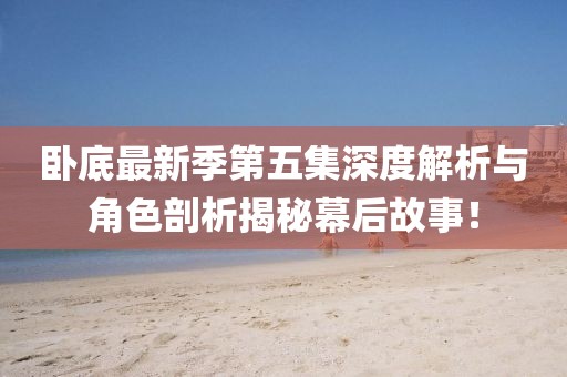 卧底最新季第五集深度解析与角色剖析揭秘幕后故事！