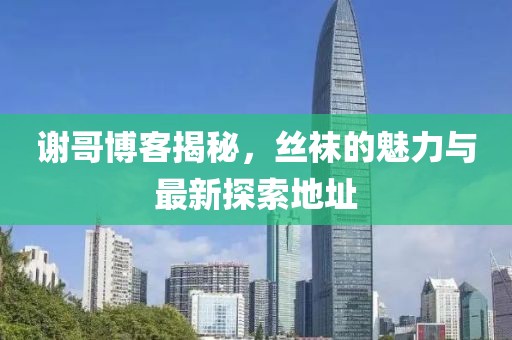 谢哥博客揭秘，丝袜的魅力与最新探索地址