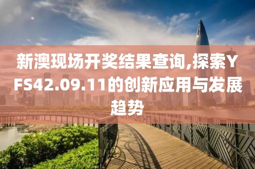 新澳现场开奖结果查询,探索YFS42.09.11的创新应用与发展趋势