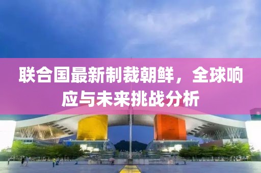联合国最新制裁朝鲜，全球响应与未来挑战分析