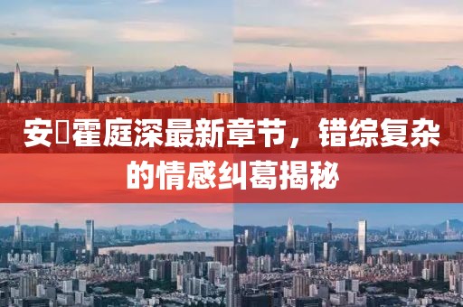 安笒霍庭深最新章节，错综复杂的情感纠葛揭秘