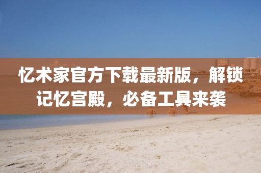 忆术家官方下载最新版，解锁记忆宫殿，必备工具来袭