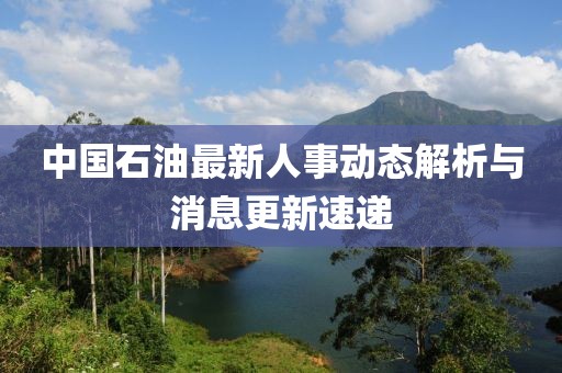 中国石油最新人事动态解析与消息更新速递