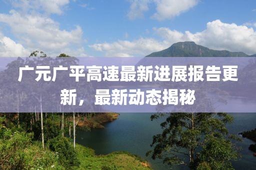 广元广平高速最新进展报告更新，最新动态揭秘