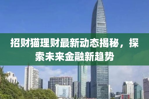 招财猫理财最新动态揭秘，探索未来金融新趋势