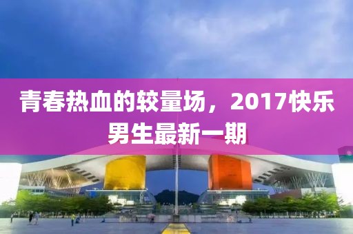 青春热血的较量场，2017快乐男生最新一期