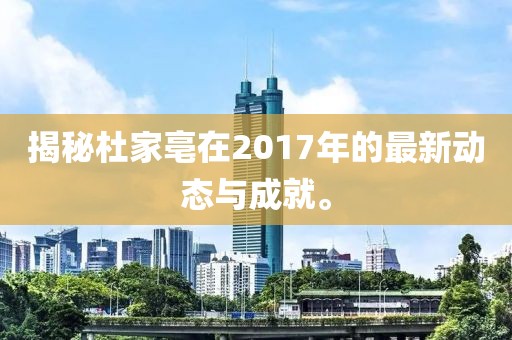 揭秘杜家亳在2017年的最新动态与成就。