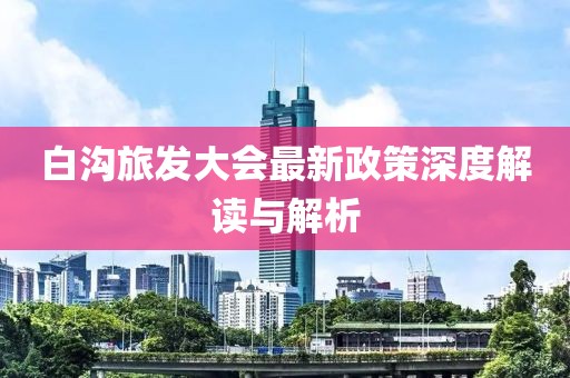 白沟旅发大会最新政策深度解读与解析