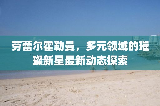 劳蕾尔霍勒曼，多元领域的璀璨新星最新动态探索