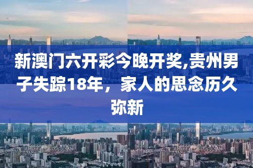 新澳门六开彩今晚开奖,贵州男子失踪18年，家人的思念历久弥新