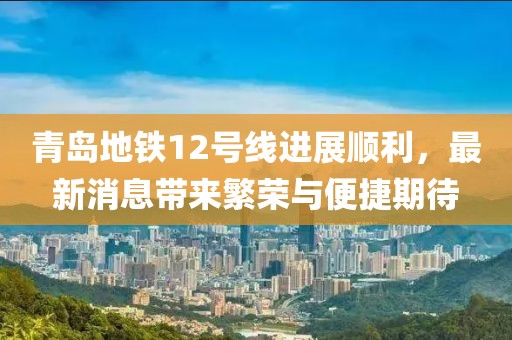 青岛地铁12号线进展顺利，最新消息带来繁荣与便捷期待