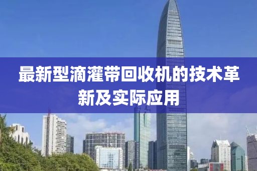 最新型滴灌带回收机的技术革新及实际应用