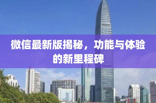 微信最新版揭秘，功能与体验的新里程碑