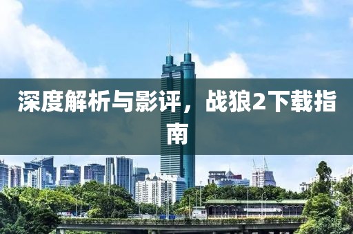 深度解析与影评，战狼2下载指南