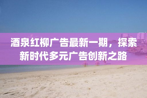 酒泉红柳广告最新一期，探索新时代多元广告创新之路