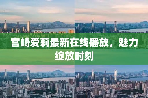 宫崎爱莉最新在线播放，魅力绽放时刻