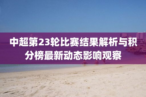 中超第23轮比赛结果解析与积分榜最新动态影响观察