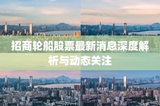 招商轮船股票最新消息深度解析与动态关注