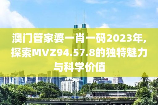 澳门管家婆一肖一码2023年,探索MVZ94.57.8的独特魅力与科学价值