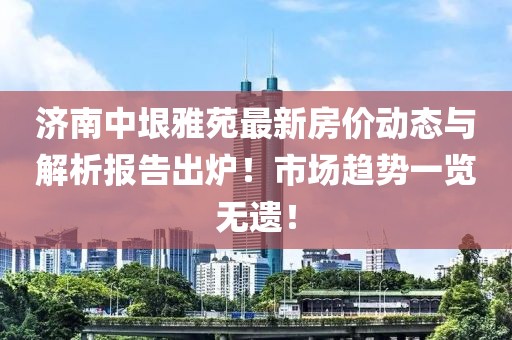 济南中垠雅苑最新房价动态与解析报告出炉！市场趋势一览无遗！