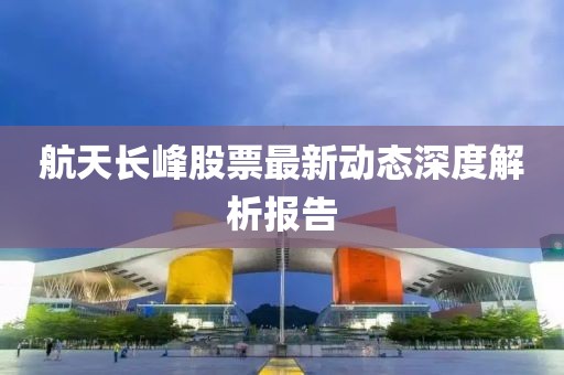 航天长峰股票最新动态深度解析报告