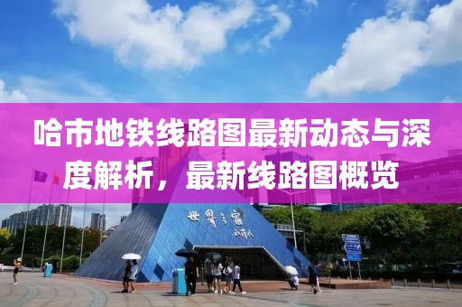 哈市地铁线路图最新动态与深度解析，最新线路图概览