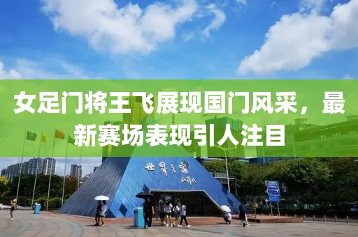 女足门将王飞展现国门风采，最新赛场表现引人注目