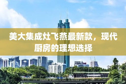 美大集成灶飞燕最新款，现代厨房的理想选择