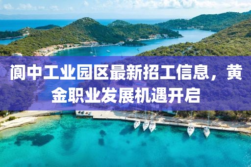 阆中工业园区最新招工信息，黄金职业发展机遇开启
