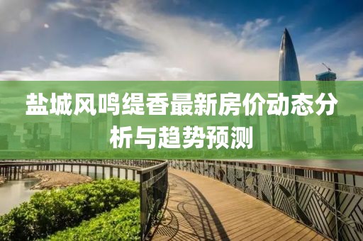 盐城风鸣缇香最新房价动态分析与趋势预测