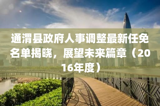 通渭县政府人事调整最新任免名单揭晓，展望未来篇章（2016年度）