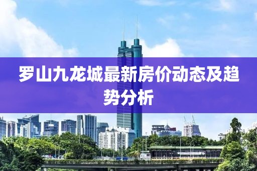 罗山九龙城最新房价动态及趋势分析