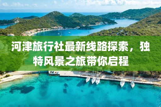 河津旅行社最新线路探索，独特风景之旅带你启程