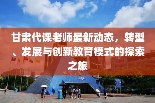 甘肃代课老师最新动态，转型、发展与创新教育模式的探索之旅
