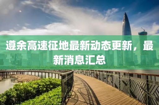 遵余高速征地最新动态更新，最新消息汇总