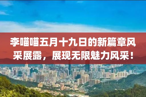 李喵喵五月十九日的新篇章风采展露，展现无限魅力风采！