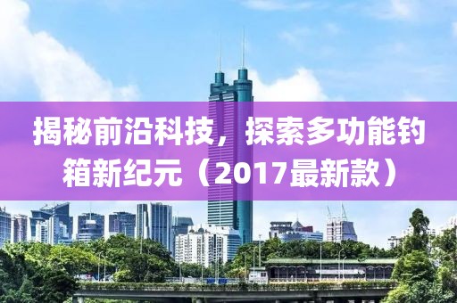 揭秘前沿科技，探索多功能钓箱新纪元（2017最新款）