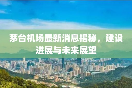 茅台机场最新消息揭秘，建设进展与未来展望