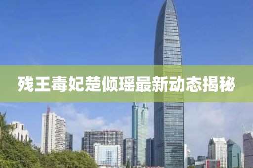 残王毒妃楚倾瑶最新动态揭秘