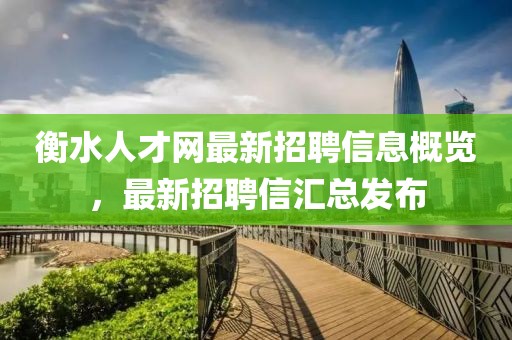 衡水人才网最新招聘信息概览，最新招聘信汇总发布
