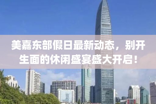美嘉东部假日最新动态，别开生面的休闲盛宴盛大开启！