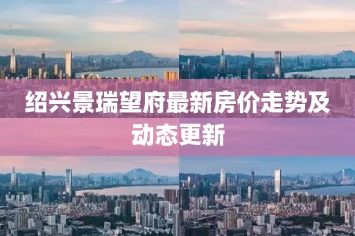 绍兴景瑞望府最新房价走势及动态更新