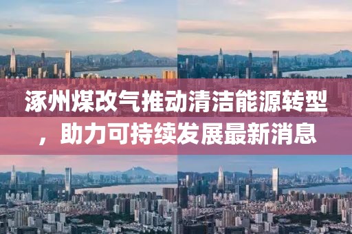 涿州煤改气推动清洁能源转型，助力可持续发展最新消息