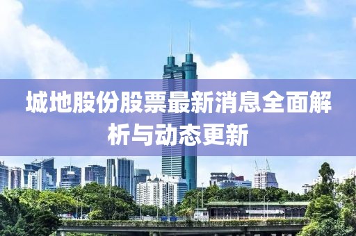 城地股份股票最新消息全面解析与动态更新