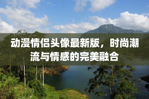 动漫情侣头像最新版，时尚潮流与情感的完美融合
