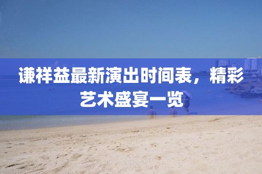 谦祥益最新演出时间表，精彩艺术盛宴一览